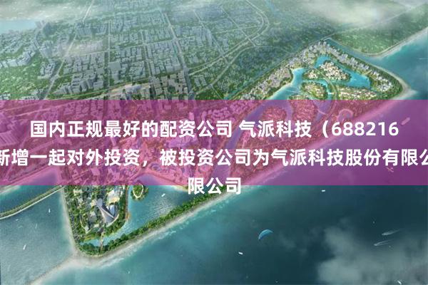 国内正规最好的配资公司 气派科技（688216）新增一起对外投资，被投资公司为气派科技股份有限公司