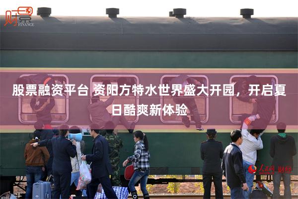 股票融资平台 资阳方特水世界盛大开园，开启夏日酷爽新体验