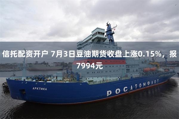 信托配资开户 7月3日豆油期货收盘上涨0.15%，报7994元