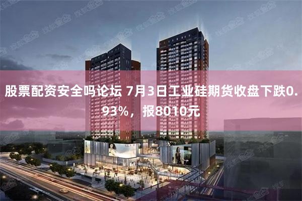 股票配资安全吗论坛 7月3日工业硅期货收盘下跌0.93%，报8010元