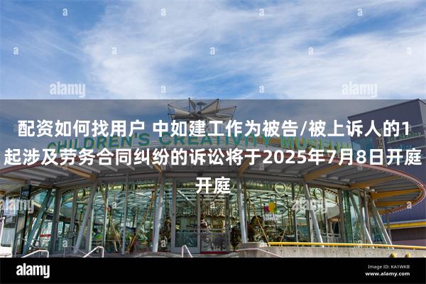 配资如何找用户 中如建工作为被告/被上诉人的1起涉及劳务合同纠纷的诉讼将于2025年7月8日开庭
