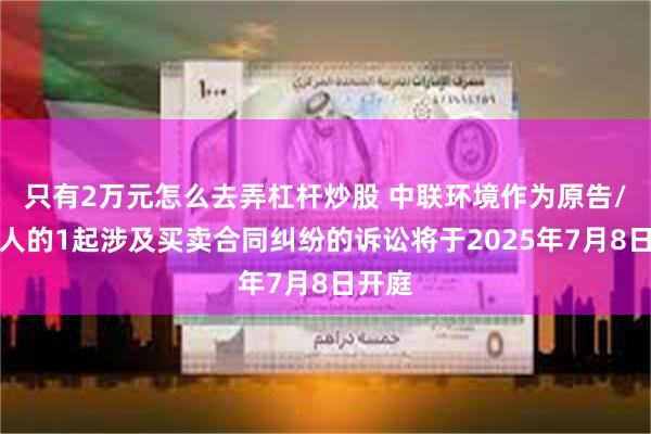 只有2万元怎么去弄杠杆炒股 中联环境作为原告/上诉人的1起涉及买卖合同纠纷的诉讼将于2025年7月8日开庭