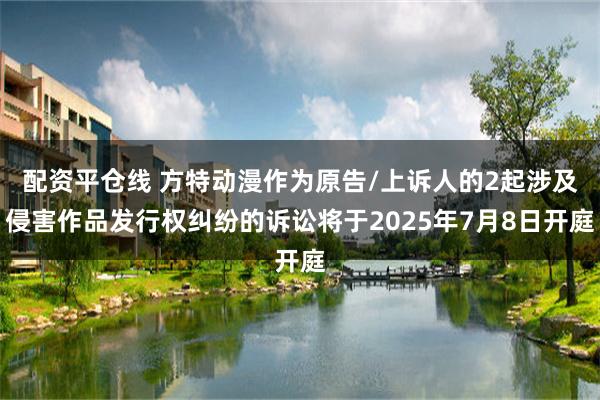 配资平仓线 方特动漫作为原告/上诉人的2起涉及侵害作品发行权纠纷的诉讼将于2025年7月8日开庭