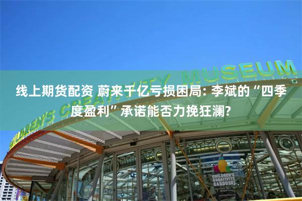 线上期货配资 蔚来千亿亏损困局: 李斌的“四季度盈利”承诺能否力挽狂澜?
