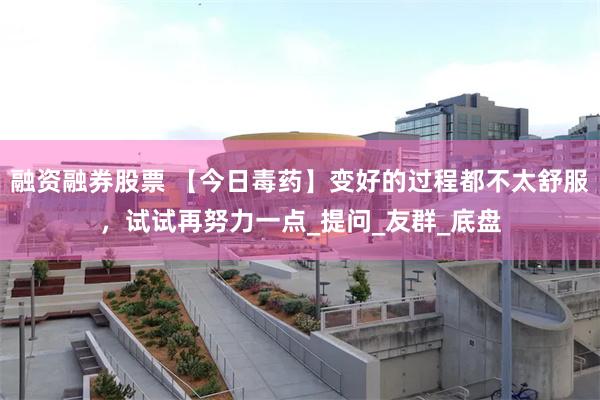 融资融券股票 【今日毒药】变好的过程都不太舒服，试试再努力一点_提问_友群_底盘
