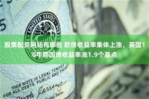 股票配资网站有哪些 欧债收益率集体上涨，英国10年期国债收益率涨1.9个基点