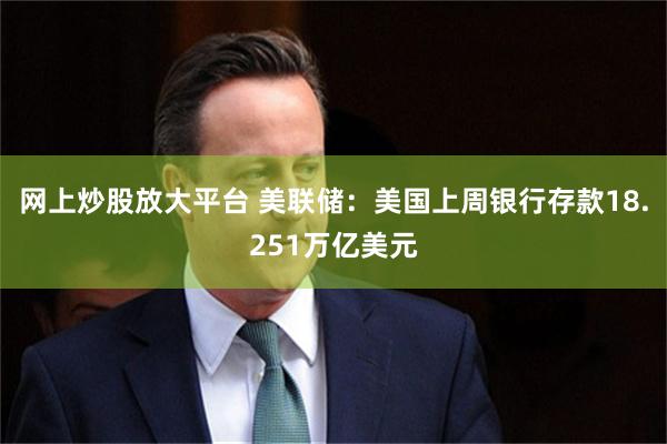 网上炒股放大平台 美联储：美国上周银行存款18.251万亿美元
