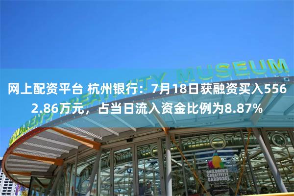 网上配资平台 杭州银行：7月18日获融资买入5562.86万元，占当日流入资金比例为8.87%