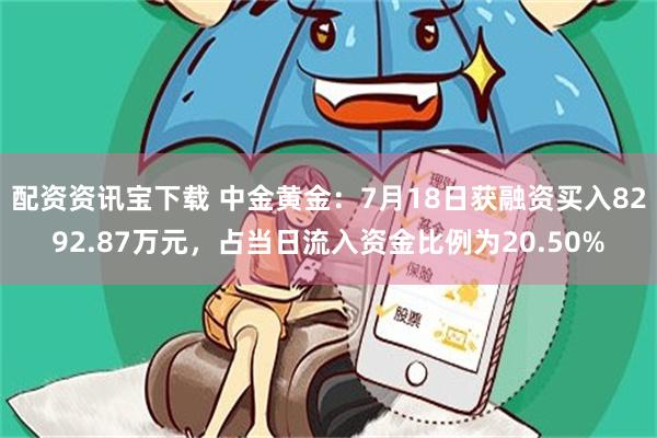 配资资讯宝下载 中金黄金：7月18日获融资买入8292.87万元，占当日流入资金比例为20.50%