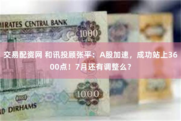 交易配资网 和讯投顾张平：A股加速，成功站上3600点！7月还有调整么？