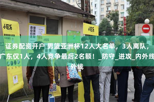 证券配资开户 男篮亚洲杯12人大名单，3人离队，广东仅1人，4人竞争最后2名额！_防守_进攻_内外线