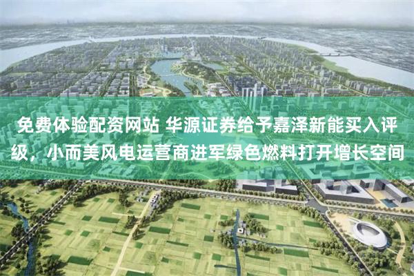 免费体验配资网站 华源证券给予嘉泽新能买入评级，小而美风电运营商进军绿色燃料打开增长空间