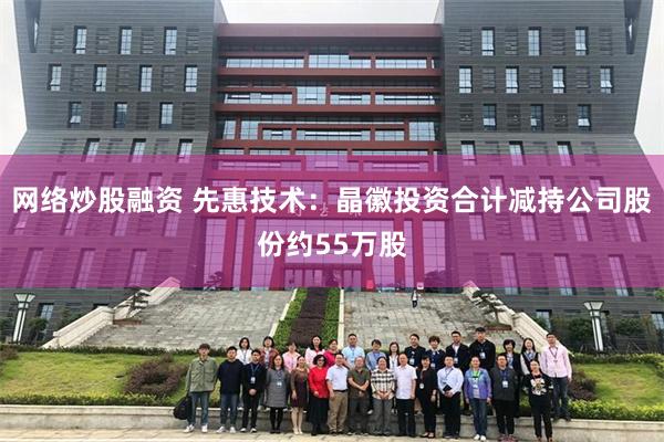网络炒股融资 先惠技术：晶徽投资合计减持公司股份约55万股