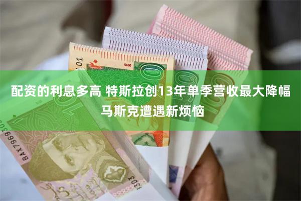 配资的利息多高 特斯拉创13年单季营收最大降幅 马斯克遭遇新烦恼