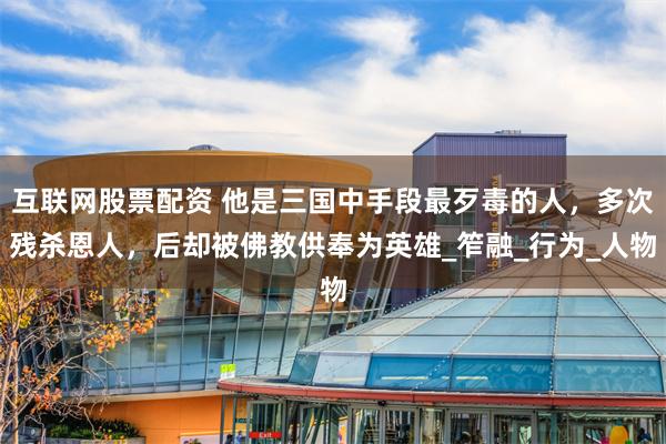 互联网股票配资 他是三国中手段最歹毒的人，多次残杀恩人，后却被佛教供奉为英雄_笮融_行为_人物
