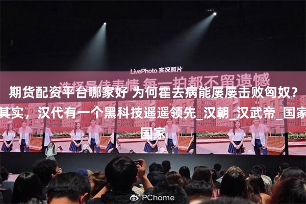 期货配资平台哪家好 为何霍去病能屡屡击败匈奴？其实，汉代有一个黑科技遥遥领先_汉朝_汉武帝_国家