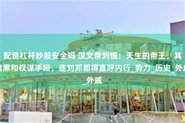 配资杠杆炒股安全吗 汉文帝刘恒：天生的帝王，其腹黑和权谋手段，连刘邦都得直呼内行_势力_历史_外戚