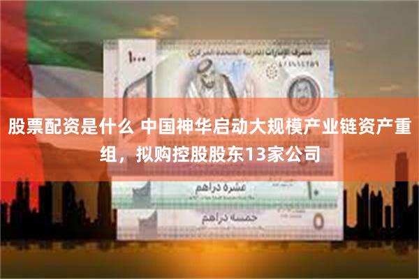 股票配资是什么 中国神华启动大规模产业链资产重组，拟购控股股东13家公司