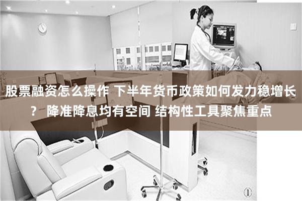 股票融资怎么操作 下半年货币政策如何发力稳增长？ 降准降息均有空间 结构性工具聚焦重点