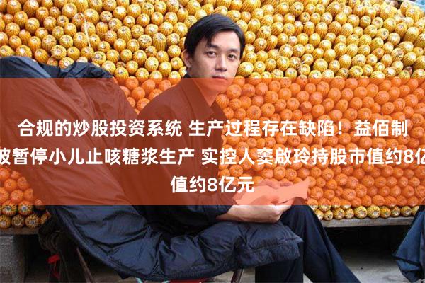 合规的炒股投资系统 生产过程存在缺陷！益佰制药被暂停小儿止咳糖浆生产 实控人窦啟玲持股市值约8亿元