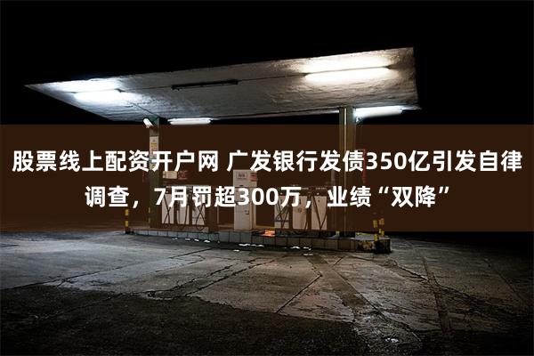 股票线上配资开户网 广发银行发债350亿引发自律调查，7月罚超300万，业绩“双降”