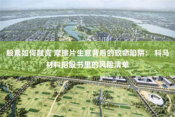 股票如何融资 摩擦片生意背后的致命陷阱： 科马材料招股书里的风险清单