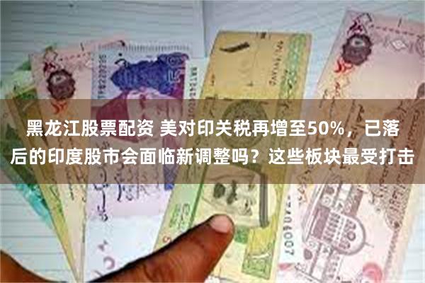 黑龙江股票配资 美对印关税再增至50%，已落后的印度股市会面临新调整吗？这些板块最受打击