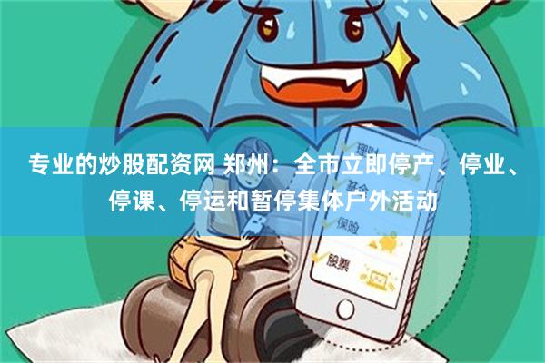 专业的炒股配资网 郑州：全市立即停产、停业、停课、停运和暂停集体户外活动