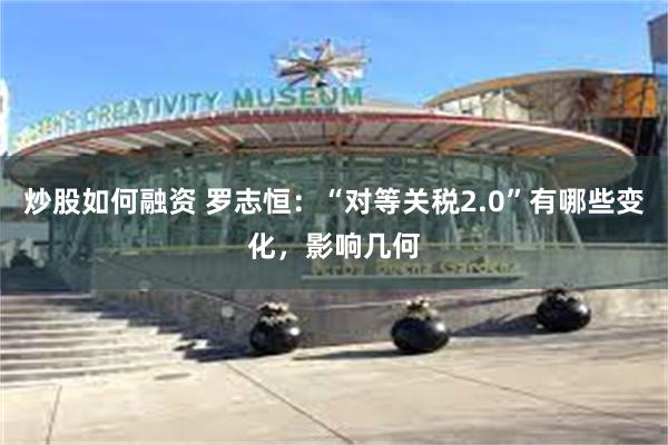 炒股如何融资 罗志恒：“对等关税2.0”有哪些变化，影响几何