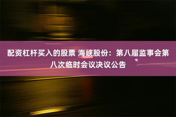 配资杠杆买入的股票 海峡股份：第八届监事会第八次临时会议决议公告
