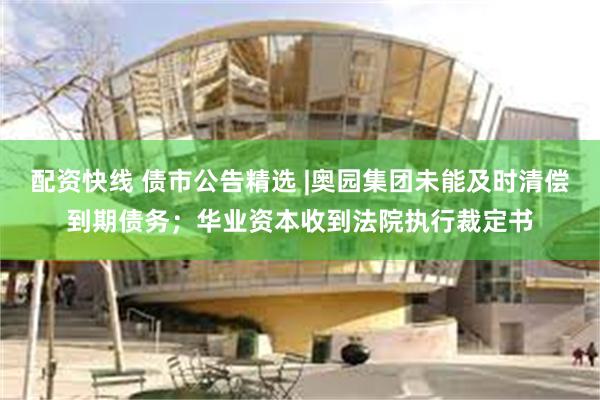 配资快线 债市公告精选 |奥园集团未能及时清偿到期债务；华业资本收到法院执行裁定书