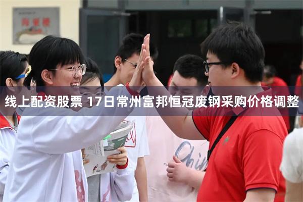 线上配资股票 17日常州富邦恒冠废钢采购价格调整