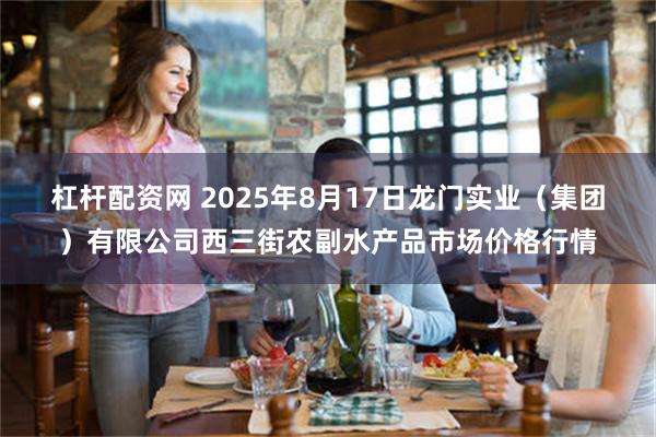 杠杆配资网 2025年8月17日龙门实业(集团)有限公司西三街农副水产品市场价格行情