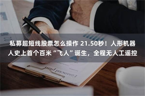 私募超短线股票怎么操作 21.50秒！人形机器人史上首个百米“飞人”诞生，全程无人工遥控