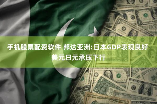 手机股票配资软件 邦达亚洲:日本GDP表现良好 美元日元承压下行