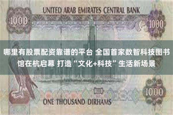 哪里有股票配资靠谱的平台 全国首家数智科技图书馆在杭启幕 打造“文化+科技”生活新场景