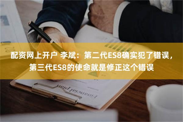 配资网上开户 李斌：第二代ES8确实犯了错误，第三代ES8的使命就是修正这个错误