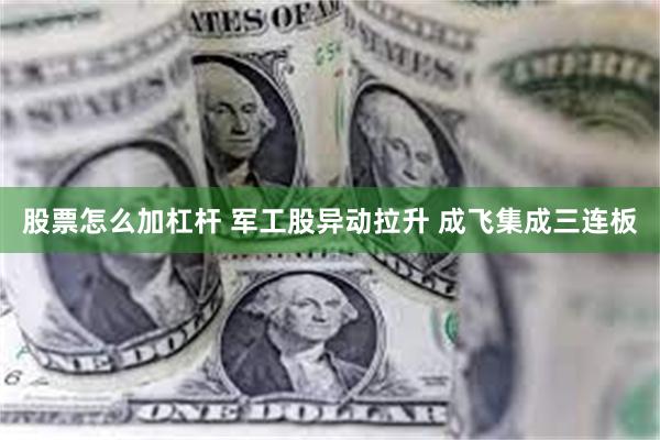 股票怎么加杠杆 军工股异动拉升 成飞集成三连板