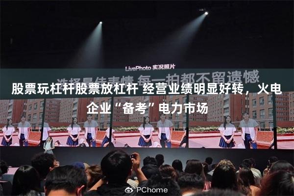 股票玩杠杆股票放杠杆 经营业绩明显好转，火电企业“备考”电力市场