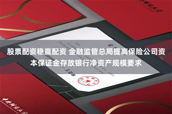 股票配资稳赢配资 金融监管总局提高保险公司资本保证金存放银行净资产规模要求