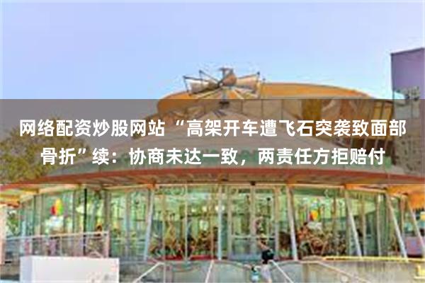 网络配资炒股网站 “高架开车遭飞石突袭致面部骨折”续：协商未达一致，两责任方拒赔付