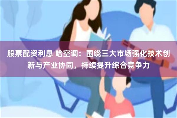 股票配资利息 哈空调：围绕三大市场强化技术创新与产业协同，持续提升综合竞争力