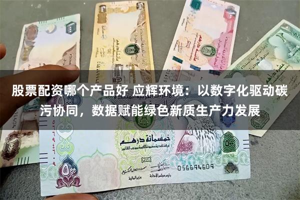 股票配资哪个产品好 应辉环境：以数字化驱动碳污协同，数据赋能绿色新质生产力发展
